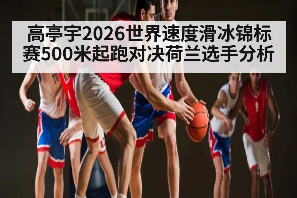 高亭宇2026世界速度滑冰锦标赛500米起跑对决荷兰选手分析