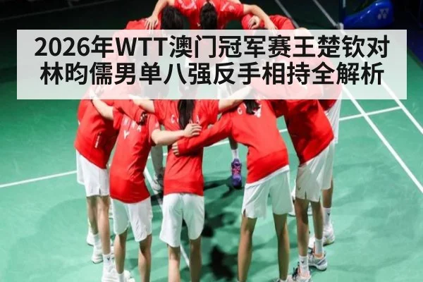 2026年WTT澳门冠军赛王楚钦对林昀儒男单八强反手相持全解析