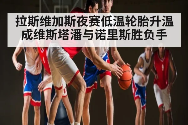 拉斯维加斯夜赛低温轮胎升温成维斯塔潘与诺里斯胜负手